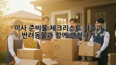 이사 준비물 체크리스트: 가족과 반려동물과 함께 안전하게!